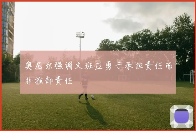 奥尼尔强调文班应勇于承担责任而非推卸责任