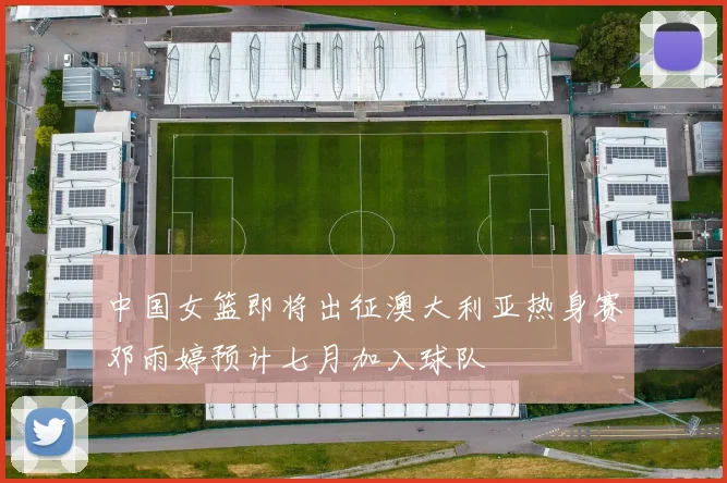 中国女篮即将出征澳大利亚热身赛邓雨婷预计七月加入球队