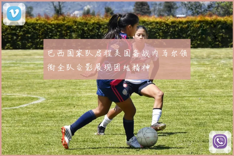 巴西国家队启程美国备战内马尔领衔全队合影展现团结精神