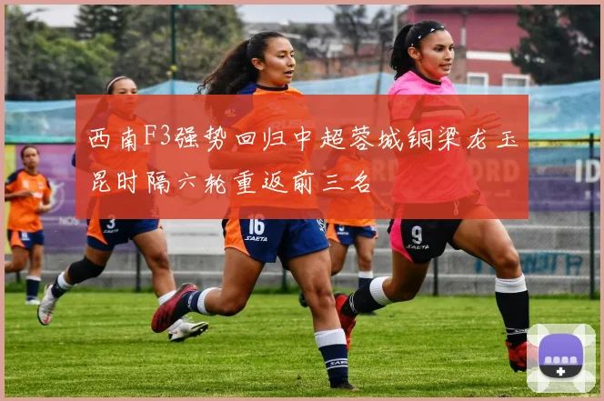 西南F3强势回归中超蓉城铜梁龙玉昆时隔六轮重返前三名