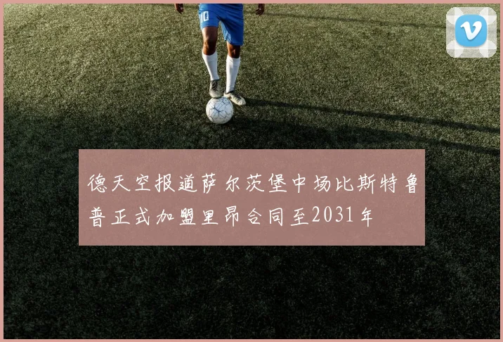 德天空报道萨尔茨堡中场比斯特鲁普正式加盟里昂合同至2031年