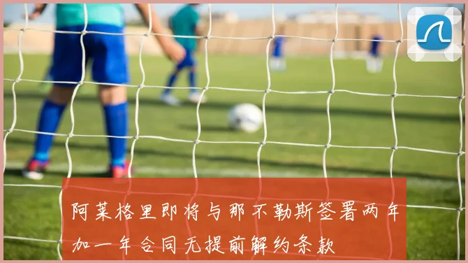 阿莱格里即将与那不勒斯签署两年加一年合同无提前解约条款
