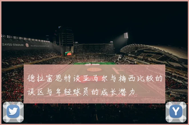 德拉富恩特谈亚马尔与梅西比较的误区与年轻球员的成长潜力