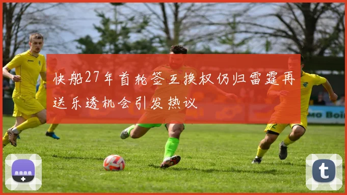 快船27年首轮签互换权仍归雷霆再送乐透机会引发热议