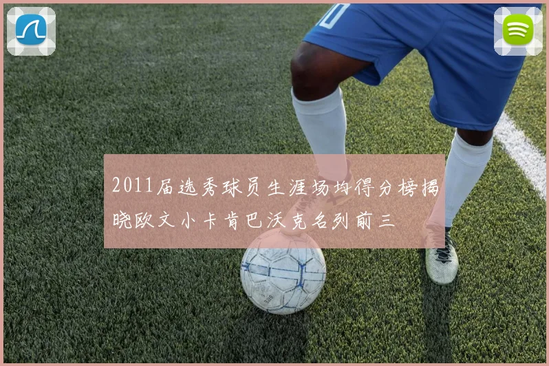 2011届选秀球员生涯场均得分榜揭晓欧文小卡肯巴沃克名列前三