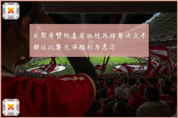 东契奇赞约基奇独特风格每次交手都让比赛充满精彩与悬念