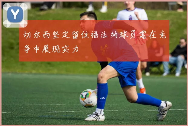 切尔西坚定留住福法纳球员需在竞争中展现实力