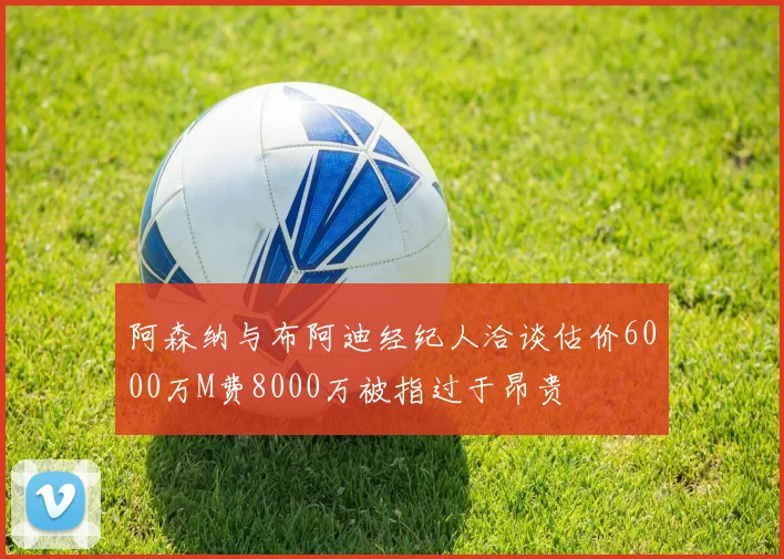 阿森纳与布阿迪经纪人洽谈估价6000万M费8000万被指过于昂贵