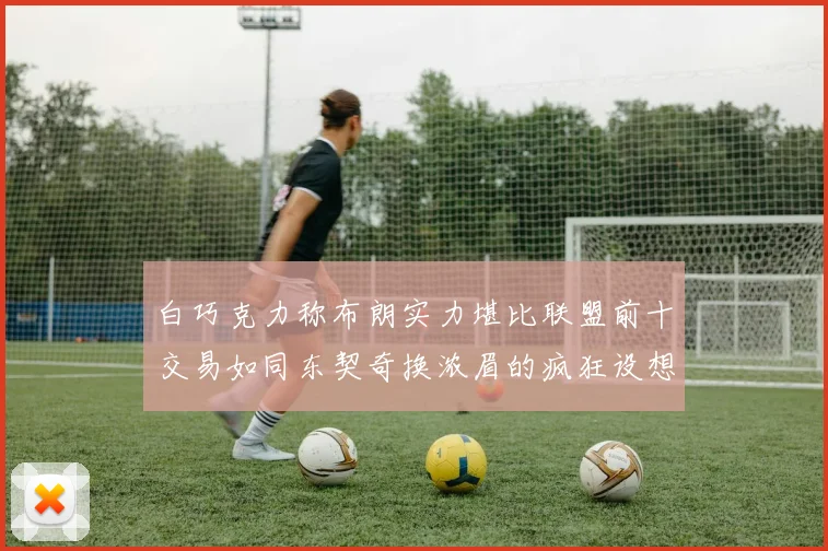 白巧克力称布朗实力堪比联盟前十交易如同东契奇换浓眉的疯狂设想