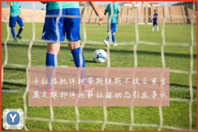 卡拉格批评柯蒂斯琼斯不适合重金属足球却评论萨拉赫动态引发争议