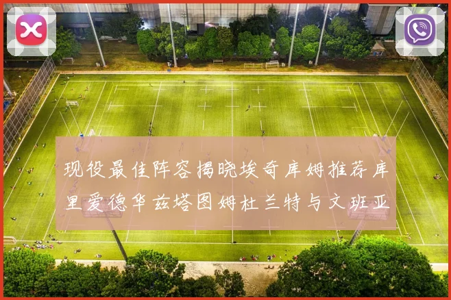 现役最佳阵容揭晓埃奇库姆推荐库里爱德华兹塔图姆杜兰特与文班亚马