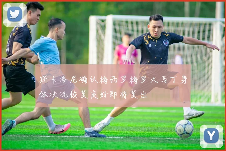斯卡洛尼确认梅西罗梅罗大马丁身体状况恢复良好即将复出