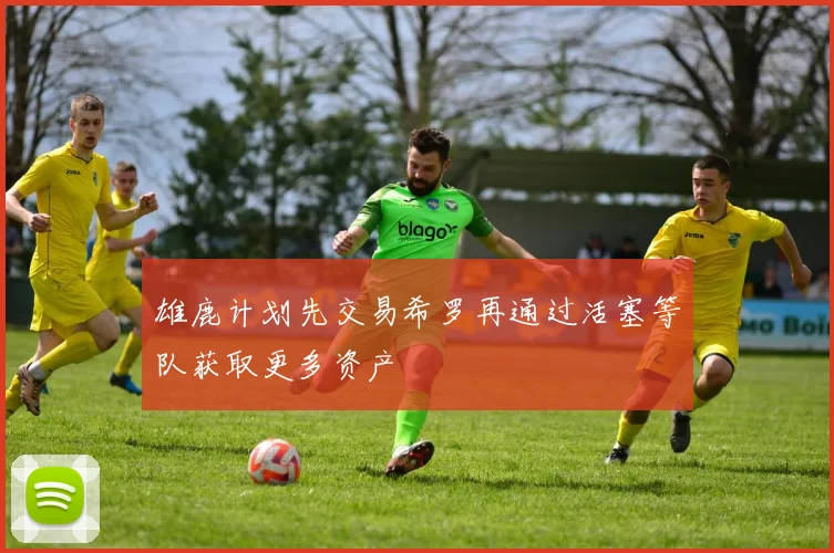 雄鹿计划先交易希罗再通过活塞等队获取更多资产