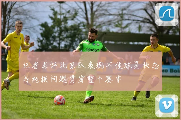 记者点评北京队表现不佳球员状态与轮换问题贯穿整个赛季