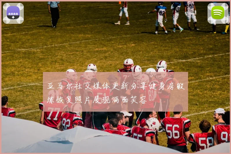 亚马尔社交媒体更新分享健身房锻炼恢复照片展现满面笑容