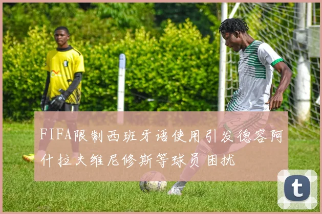 FIFA限制西班牙语使用引发德容阿什拉夫维尼修斯等球员困扰