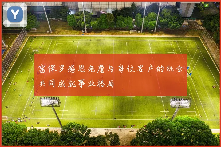 富保罗感恩老詹与每位客户的机会共同成就事业格局