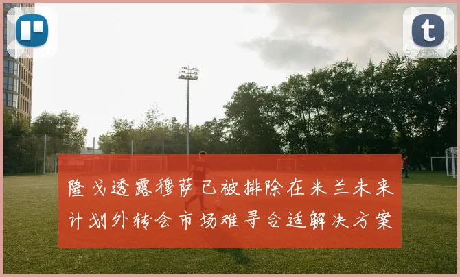 隆戈透露穆萨已被排除在米兰未来计划外转会市场难寻合适解决方案