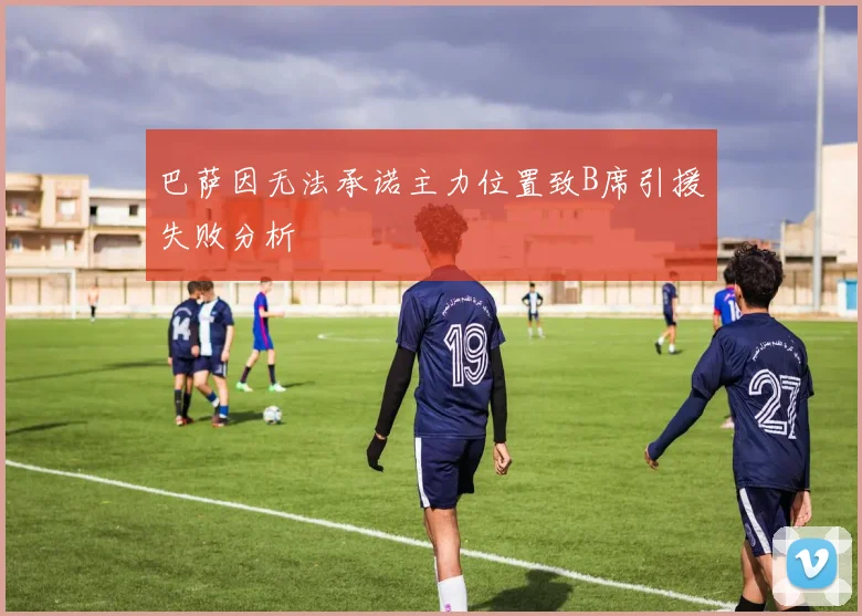 巴萨因无法承诺主力位置致B席引援失败分析