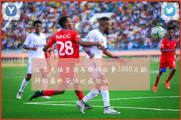 法兰克福坚持布朗转会费5000万欧拜仁最终妥协达成协议