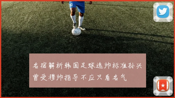 名宿解析韩国足球选帅标准孙兴慜曾受穆帅指导不应只看名气