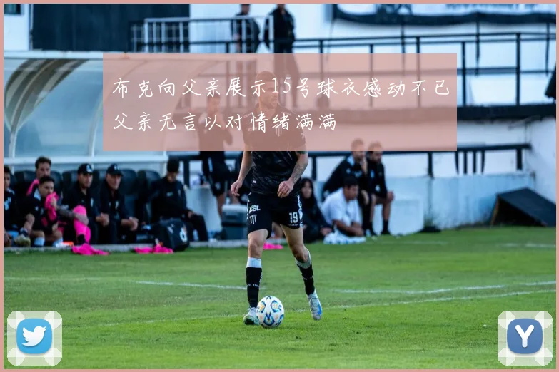 布克向父亲展示15号球衣感动不已父亲无言以对情绪满满