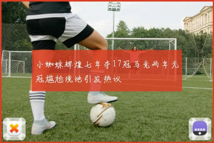 小蜘蛛辉煌七年夺17冠马竞两年无冠尴尬境地引发热议