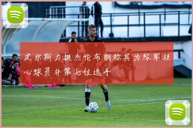 皮尔斯力挺杰伦布朗称其为绿军核心球员非第七位选手