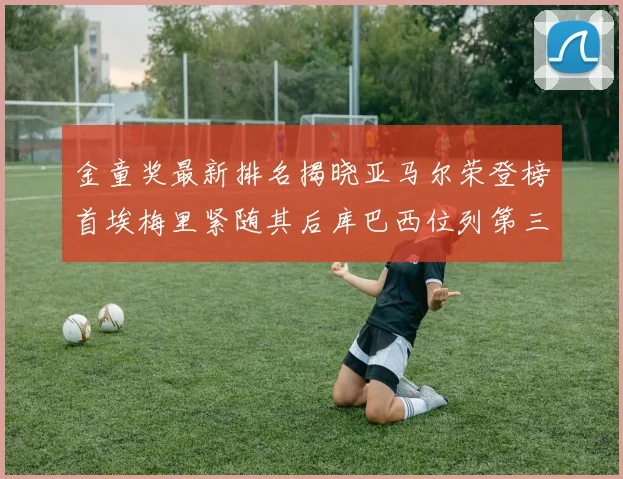 金童奖最新排名揭晓亚马尔荣登榜首埃梅里紧随其后库巴西位列第三