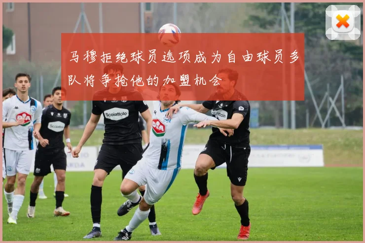 马穆拒绝球员选项成为自由球员多队将争抢他的加盟机会