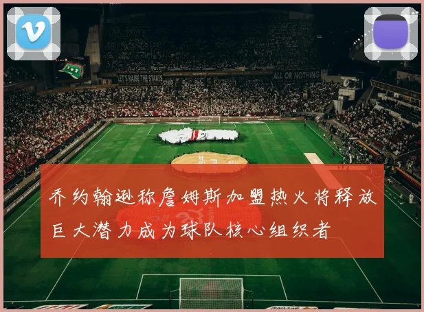 乔约翰逊称詹姆斯加盟热火将释放巨大潜力成为球队核心组织者