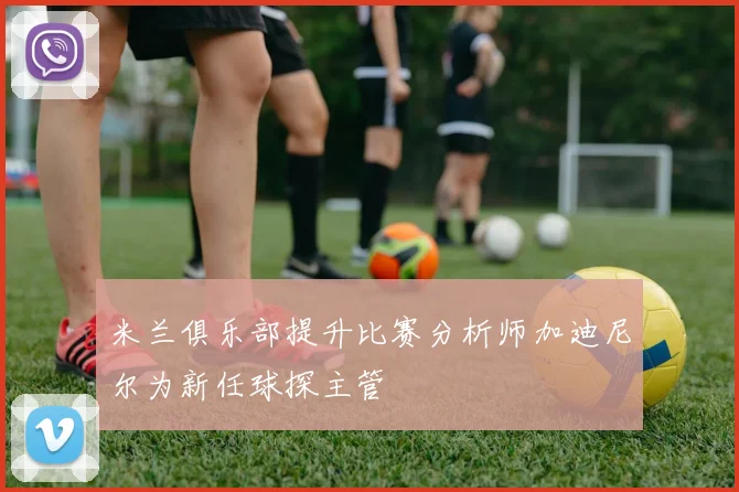 米兰俱乐部提升比赛分析师加迪尼尔为新任球探主管