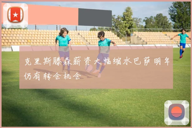克里斯滕森薪资大幅缩水巴萨明年仍有转会机会