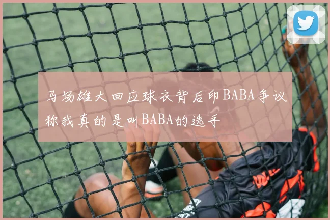 马场雄大回应球衣背后印BABA争议称我真的是叫BABA的选手