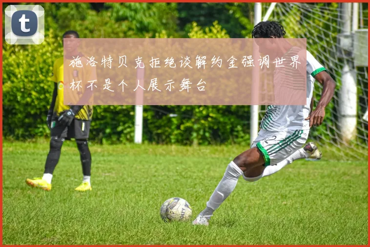 施洛特贝克拒绝谈解约金强调世界杯不是个人展示舞台