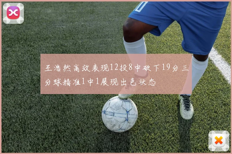 王浩然高效表现12投8中砍下19分三分球精准1中1展现出色状态