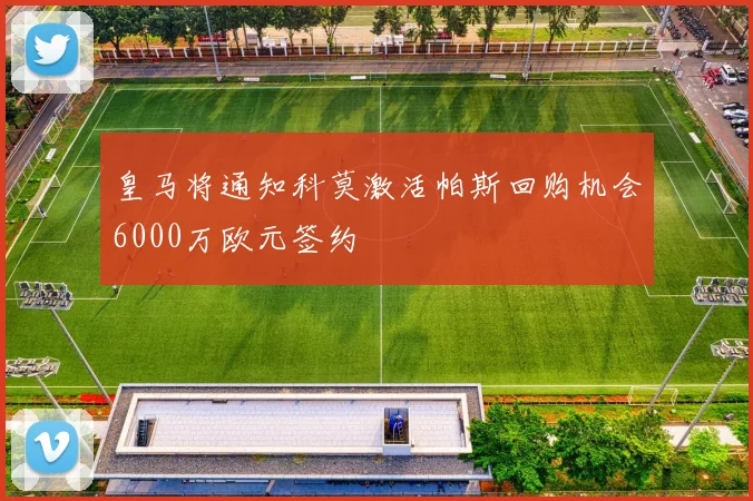 皇马将通知科莫激活帕斯回购机会6000万欧元签约