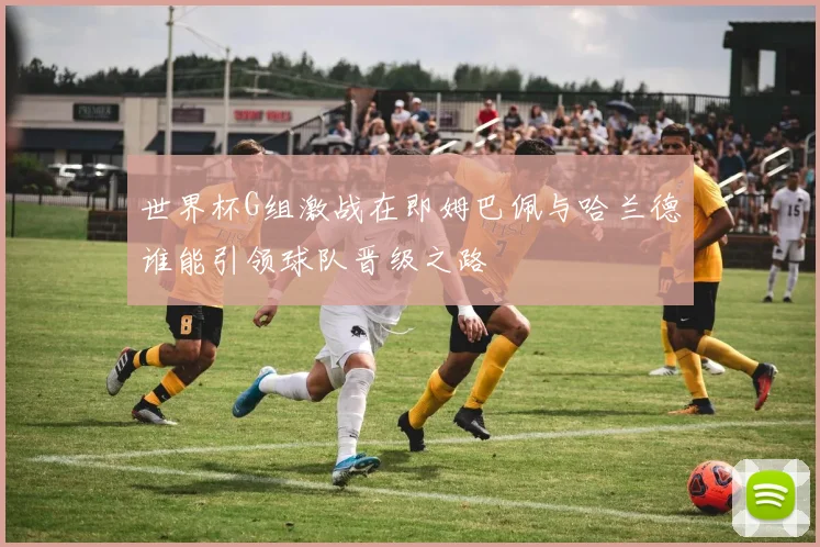 世界杯G组激战在即姆巴佩与哈兰德谁能引领球队晋级之路