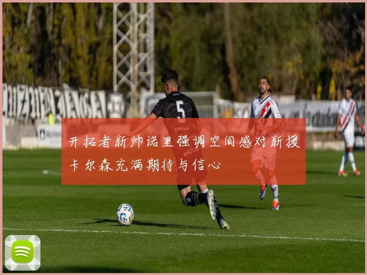 开拓者新帅诺里强调空间感对新援卡尔森充满期待与信心