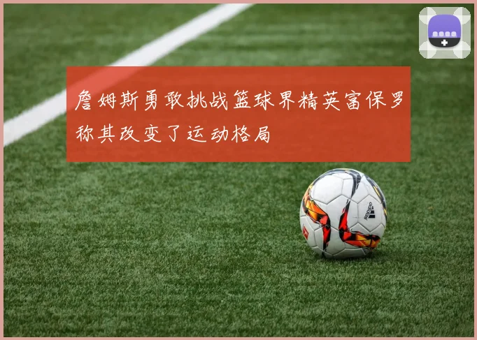詹姆斯勇敢挑战篮球界精英富保罗称其改变了运动格局