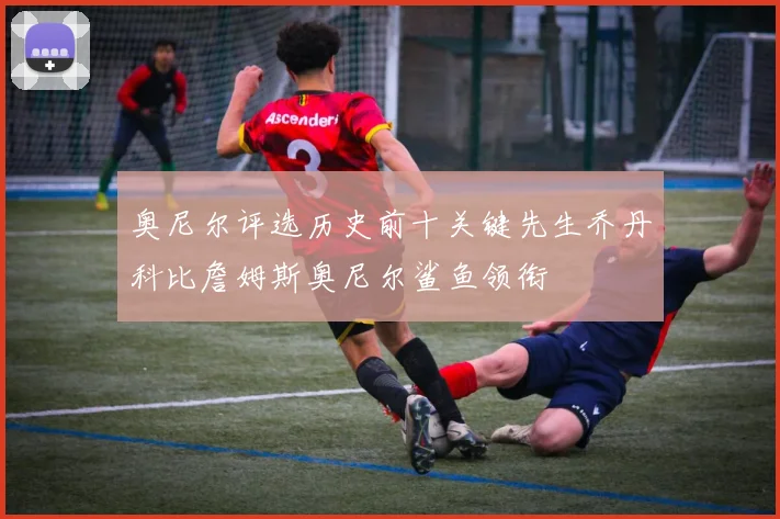 奥尼尔评选历史前十关键先生乔丹科比詹姆斯奥尼尔鲨鱼领衔