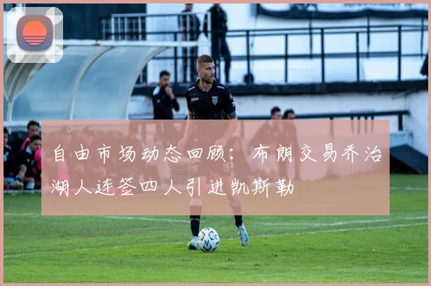 自由市场动态回顾：布朗交易乔治湖人连签四人引进凯斯勒