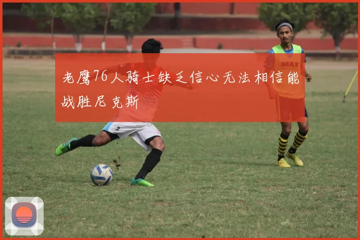 老鹰76人骑士缺乏信心无法相信能战胜尼克斯