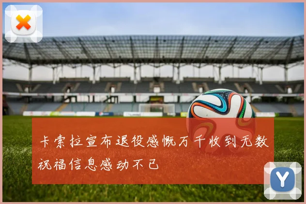卡索拉宣布退役感慨万千收到无数祝福信息感动不已