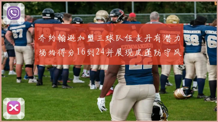乔约翰逊加盟三球队伍麦丹有潜力场均得分16到24并展现皮蓬防守风范